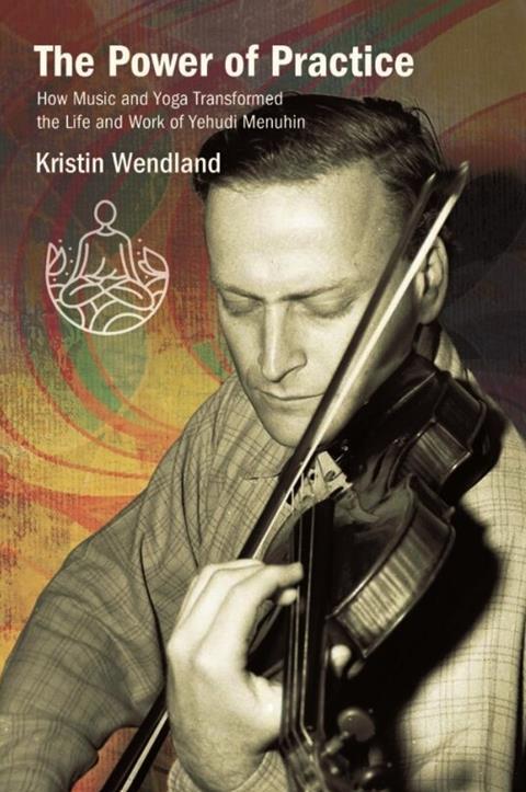 The Power of Practice: How Music and Yoga Transformed the Life and Work of Yehudi Menuhin